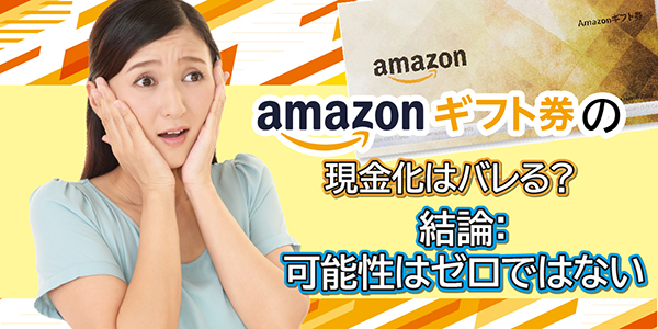 Amazonギフト券の現金化はバレる？結論：可能性はゼロではない